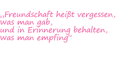  „Freundschaft heißt vergessen, was man gab, und in Erinnerung behalten, was man empfing“ 